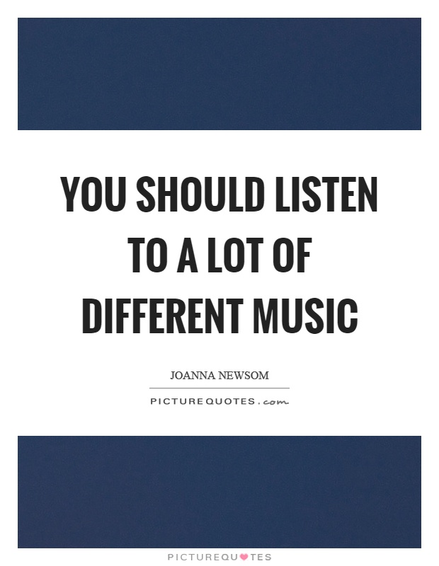You should listen to a lot of different music Picture Quote #1
