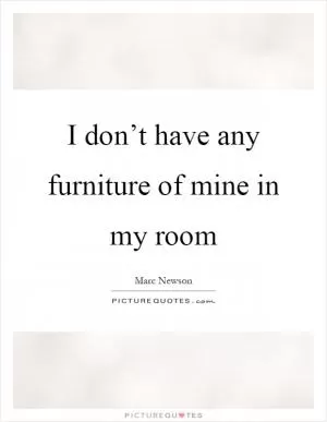 I don’t have any furniture of mine in my room Picture Quote #1