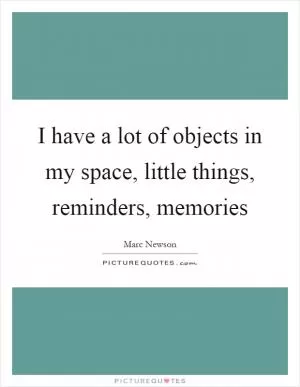 I have a lot of objects in my space, little things, reminders, memories Picture Quote #1
