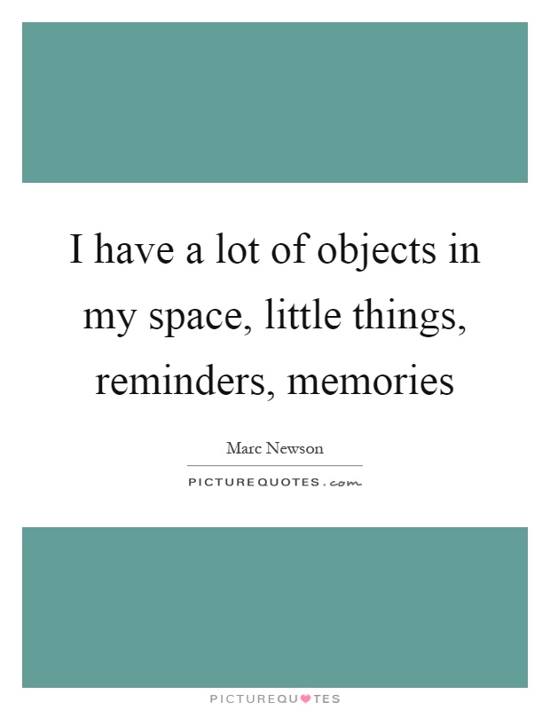 I have a lot of objects in my space, little things, reminders, memories Picture Quote #1