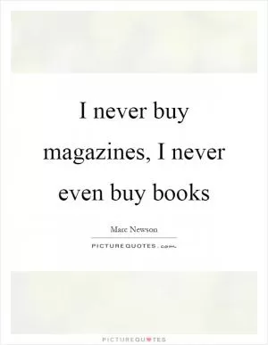 I never buy magazines, I never even buy books Picture Quote #1