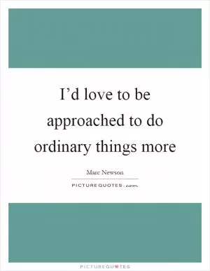 I’d love to be approached to do ordinary things more Picture Quote #1