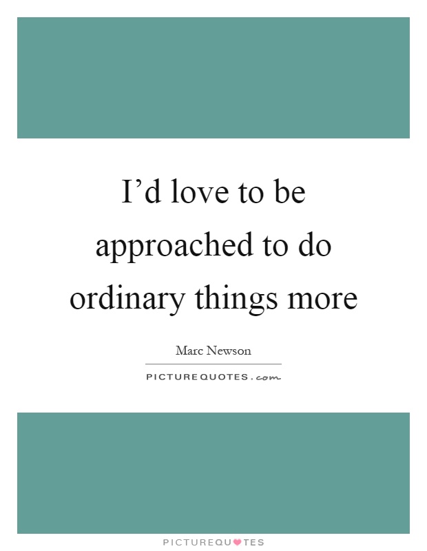 I'd love to be approached to do ordinary things more Picture Quote #1