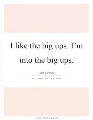 I like the big ups. I’m into the big ups Picture Quote #1