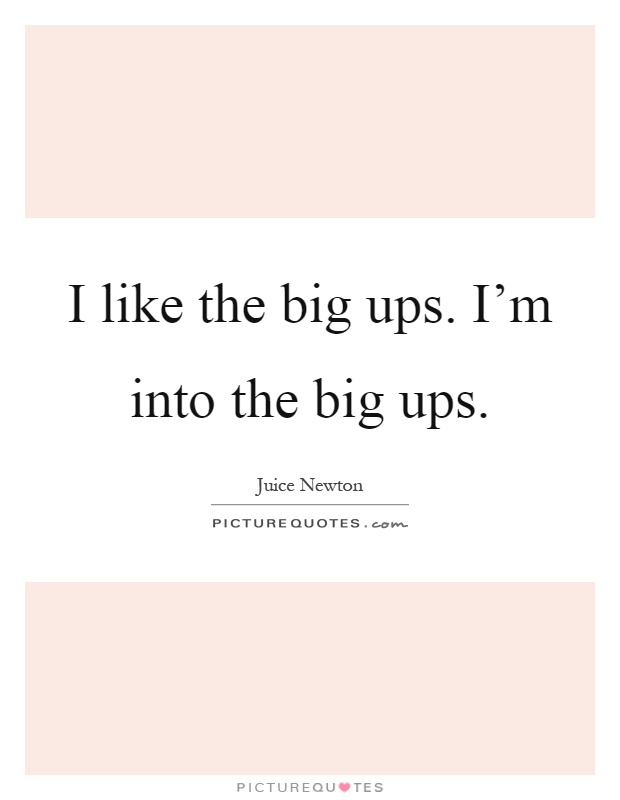 I like the big ups. I'm into the big ups Picture Quote #1