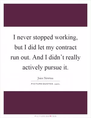 I never stopped working, but I did let my contract run out. And I didn’t really actively pursue it Picture Quote #1