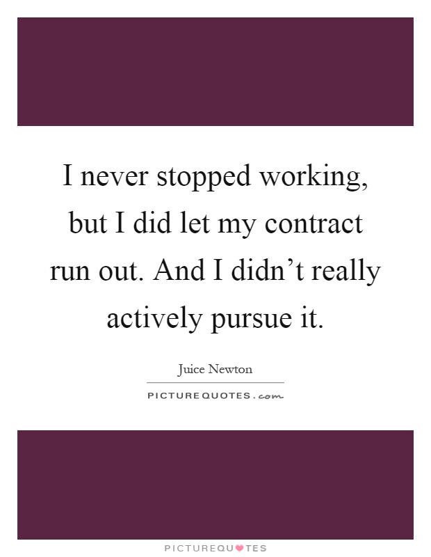 I never stopped working, but I did let my contract run out. And I didn't really actively pursue it Picture Quote #1