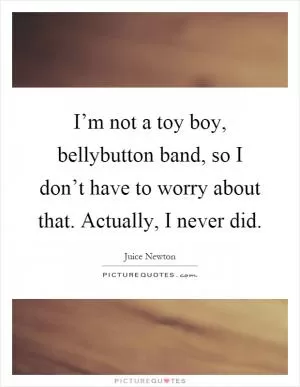 I’m not a toy boy, bellybutton band, so I don’t have to worry about that. Actually, I never did Picture Quote #1
