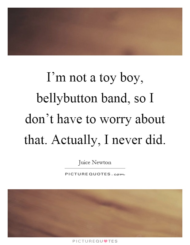 I'm not a toy boy, bellybutton band, so I don't have to worry about that. Actually, I never did Picture Quote #1