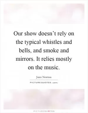 Our show doesn’t rely on the typical whistles and bells, and smoke and mirrors. It relies mostly on the music Picture Quote #1