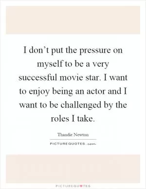 I don’t put the pressure on myself to be a very successful movie star. I want to enjoy being an actor and I want to be challenged by the roles I take Picture Quote #1
