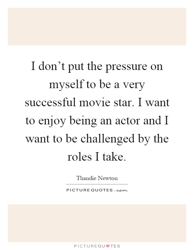 I don't put the pressure on myself to be a very successful movie star. I want to enjoy being an actor and I want to be challenged by the roles I take Picture Quote #1