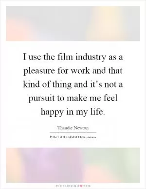 I use the film industry as a pleasure for work and that kind of thing and it’s not a pursuit to make me feel happy in my life Picture Quote #1