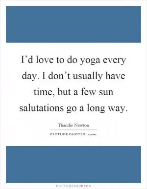 I’d love to do yoga every day. I don’t usually have time, but a few sun salutations go a long way Picture Quote #1