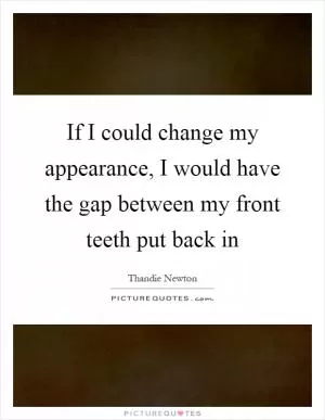 If I could change my appearance, I would have the gap between my front teeth put back in Picture Quote #1