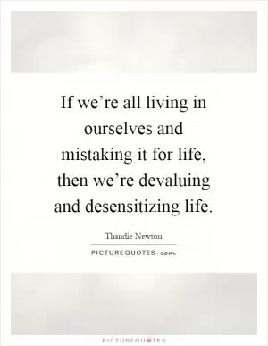 If we’re all living in ourselves and mistaking it for life, then we’re devaluing and desensitizing life Picture Quote #1