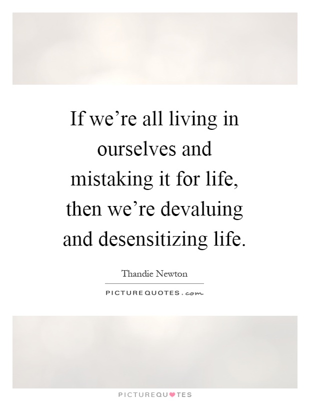 If we're all living in ourselves and mistaking it for life, then we're devaluing and desensitizing life Picture Quote #1
