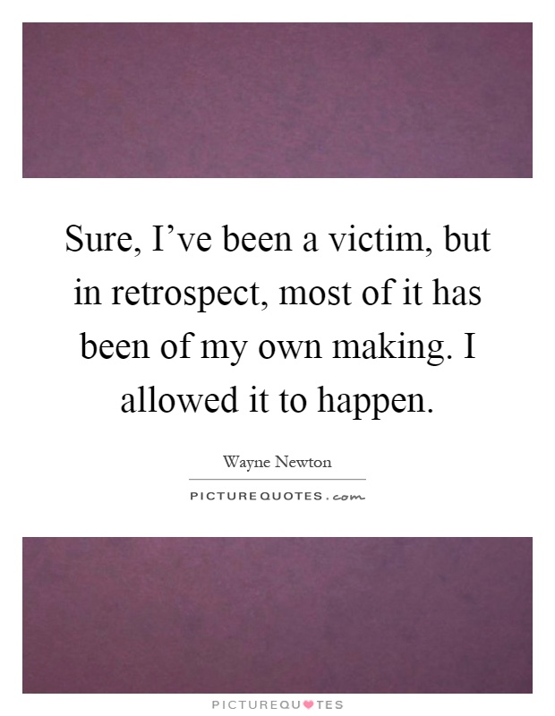 Sure, I've been a victim, but in retrospect, most of it has been of my own making. I allowed it to happen Picture Quote #1