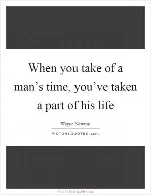 When you take of a man’s time, you’ve taken a part of his life Picture Quote #1