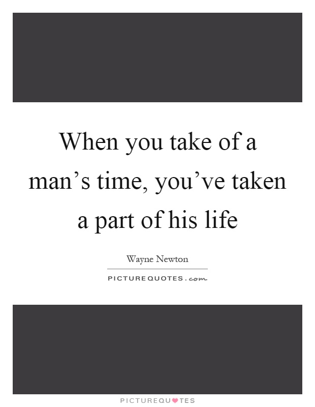 When you take of a man's time, you've taken a part of his life Picture Quote #1