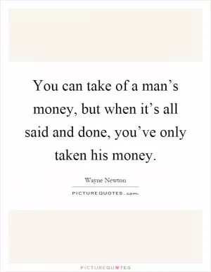 You can take of a man’s money, but when it’s all said and done, you’ve only taken his money Picture Quote #1