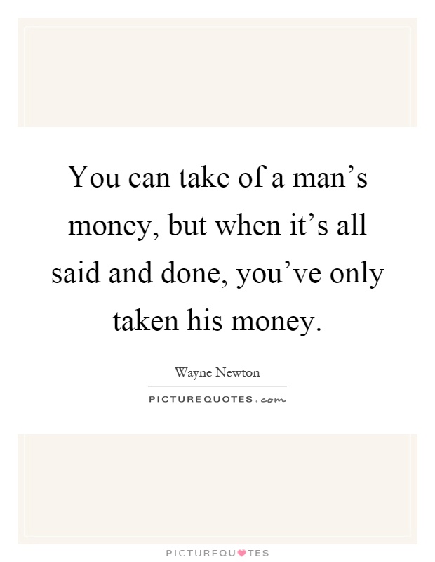 You can take of a man's money, but when it's all said and done, you've only taken his money Picture Quote #1