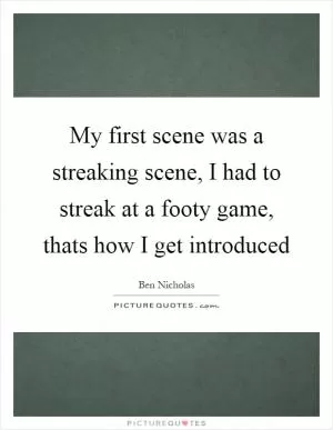 My first scene was a streaking scene, I had to streak at a footy game, thats how I get introduced Picture Quote #1