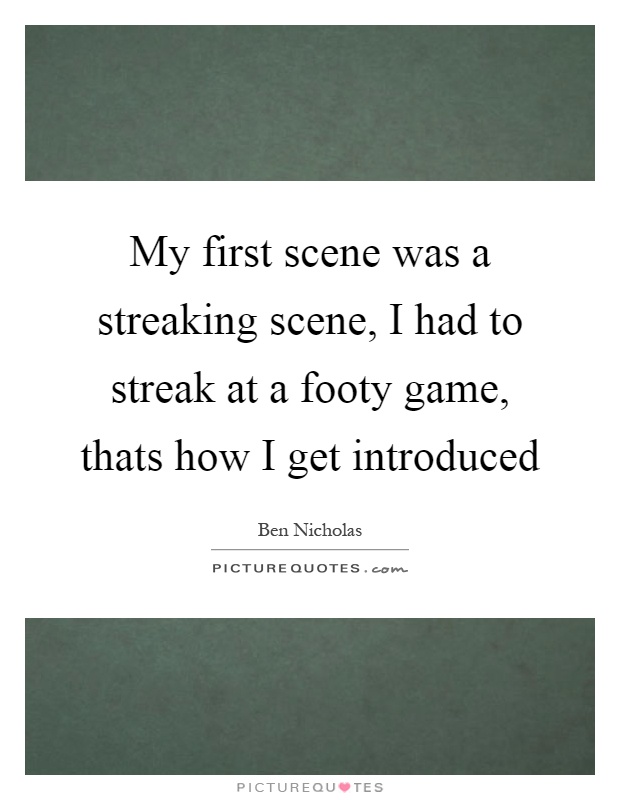 My first scene was a streaking scene, I had to streak at a footy game, thats how I get introduced Picture Quote #1