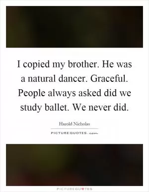 I copied my brother. He was a natural dancer. Graceful. People always asked did we study ballet. We never did Picture Quote #1