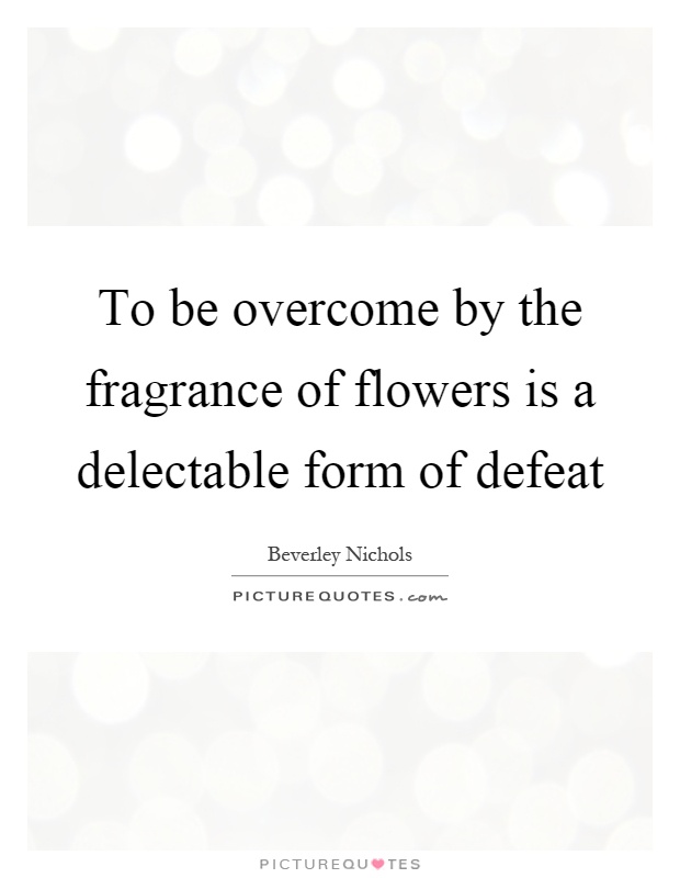 To be overcome by the fragrance of flowers is a delectable form of defeat Picture Quote #1