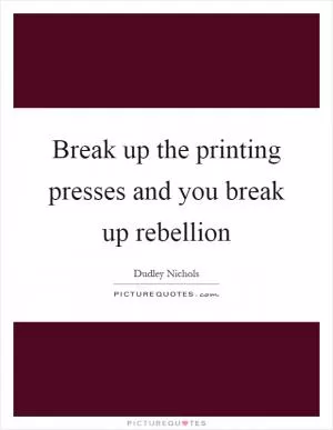Break up the printing presses and you break up rebellion Picture Quote #1