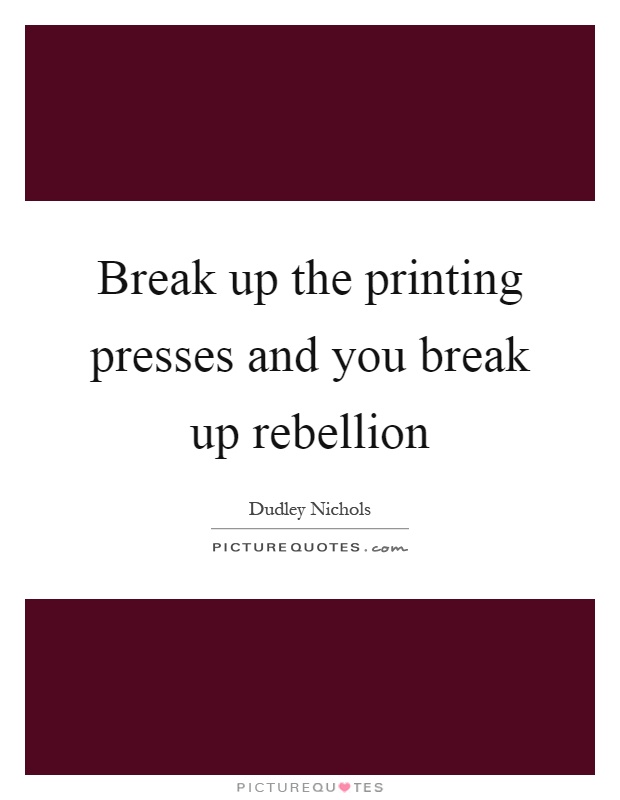 Break up the printing presses and you break up rebellion Picture Quote #1