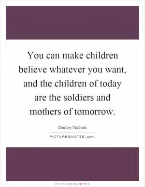 You can make children believe whatever you want, and the children of today are the soldiers and mothers of tomorrow Picture Quote #1