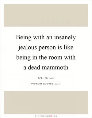 Being with an insanely jealous person is like being in the room with a dead mammoth Picture Quote #1