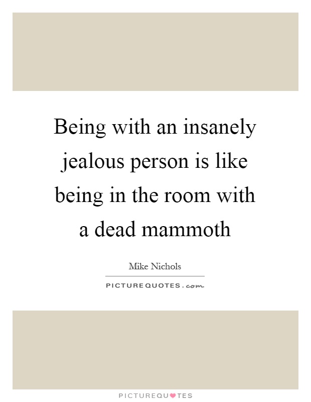 Being with an insanely jealous person is like being in the room with a dead mammoth Picture Quote #1