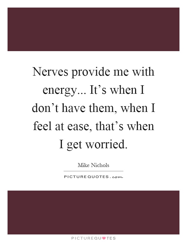 Nerves provide me with energy... It's when I don't have them, when I feel at ease, that's when I get worried Picture Quote #1