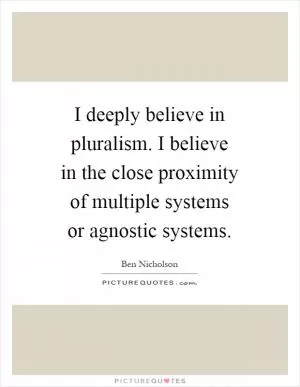 I deeply believe in pluralism. I believe in the close proximity of multiple systems or agnostic systems Picture Quote #1