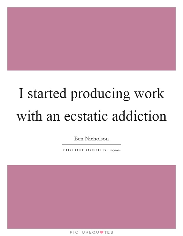 I started producing work with an ecstatic addiction Picture Quote #1