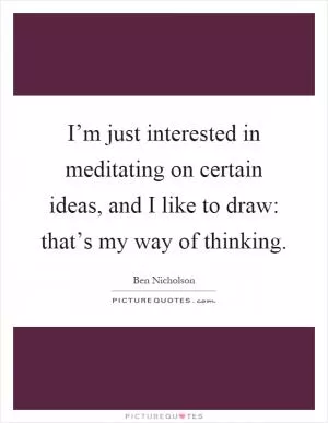 I’m just interested in meditating on certain ideas, and I like to draw: that’s my way of thinking Picture Quote #1