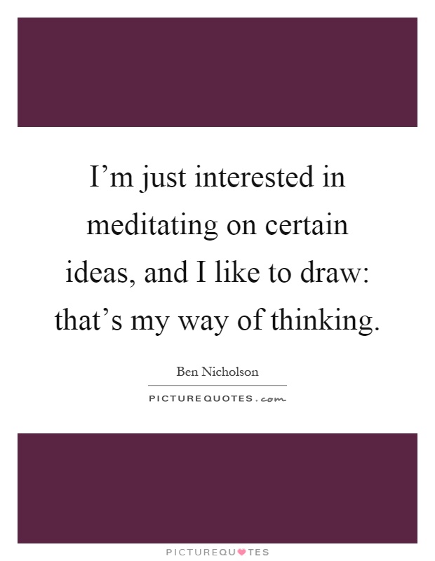 I'm just interested in meditating on certain ideas, and I like to draw: that's my way of thinking Picture Quote #1