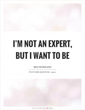 I’m not an expert, but I want to be Picture Quote #1
