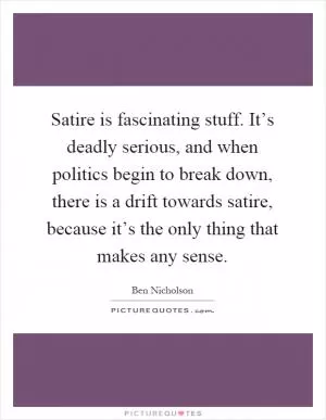 Satire is fascinating stuff. It’s deadly serious, and when politics begin to break down, there is a drift towards satire, because it’s the only thing that makes any sense Picture Quote #1