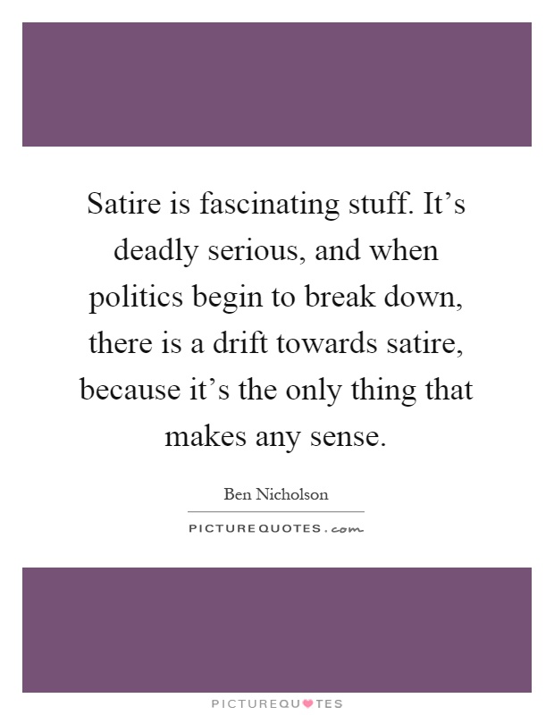 Satire is fascinating stuff. It's deadly serious, and when politics begin to break down, there is a drift towards satire, because it's the only thing that makes any sense Picture Quote #1