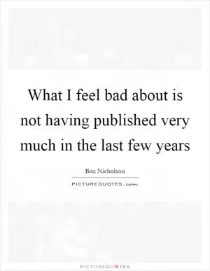What I feel bad about is not having published very much in the last few years Picture Quote #1