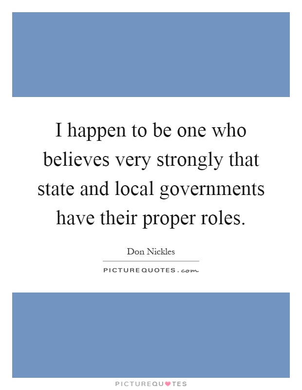 I happen to be one who believes very strongly that state and local governments have their proper roles Picture Quote #1