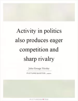 Activity in politics also produces eager competition and sharp rivalry Picture Quote #1