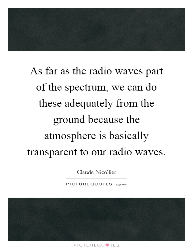 As far as the radio waves part of the spectrum, we can do these adequately from the ground because the atmosphere is basically transparent to our radio waves Picture Quote #1