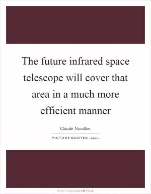 The future infrared space telescope will cover that area in a much more efficient manner Picture Quote #1