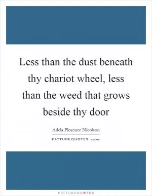 Less than the dust beneath thy chariot wheel, less than the weed that grows beside thy door Picture Quote #1