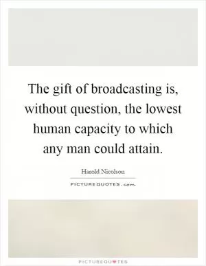 The gift of broadcasting is, without question, the lowest human capacity to which any man could attain Picture Quote #1